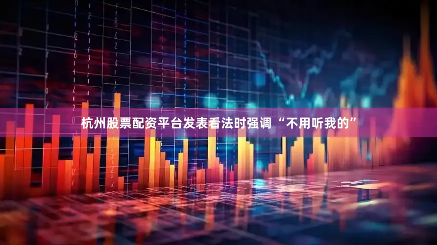 杭州股票配资平台发表看法时强调 “不用听我的”