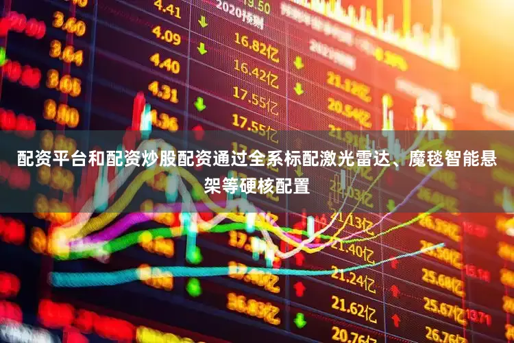 配资平台和配资炒股配资通过全系标配激光雷达、魔毯智能悬架等硬核配置