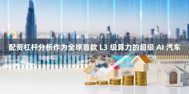 配资杠杆分析作为全球首款 L3 级算力的超级 AI 汽车