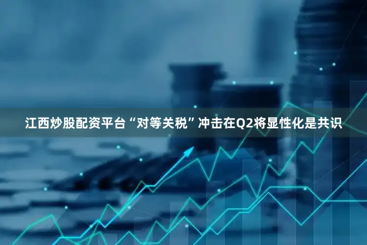 江西炒股配资平台“对等关税”冲击在Q2将显性化是共识
