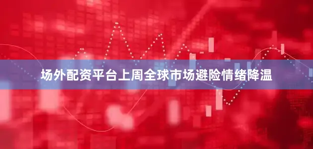 场外配资平台上周全球市场避险情绪降温