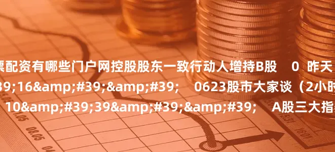 股票配资有哪些门户网控股股东一致行动人增持B股    0  昨天 18:13     118&#39;16&#39;&#39;    0623股市大家谈（2小时）    0  昨天 18:15     10&#39;39&#39;&#39;    A股三大指数收涨：超4400只股上涨 数字货币概念股掀涨停潮    0  昨天 18:11     一财