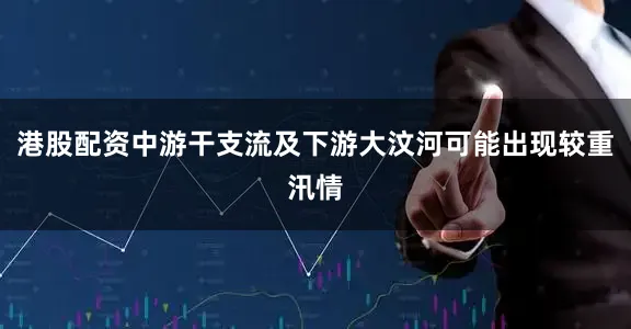 港股配资中游干支流及下游大汶河可能出现较重汛情