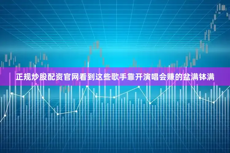 正规炒股配资官网　　看到这些歌手靠开演唱会赚的盆满钵满
