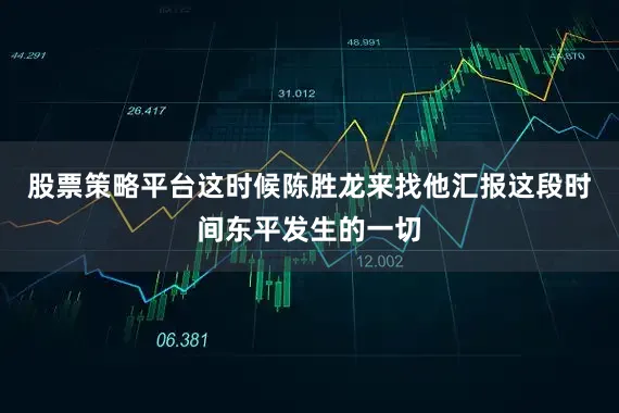 股票策略平台这时候陈胜龙来找他汇报这段时间东平发生的一切