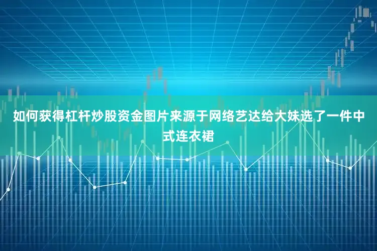 如何获得杠杆炒股资金图片来源于网络艺达给大妹选了一件中式连衣裙
