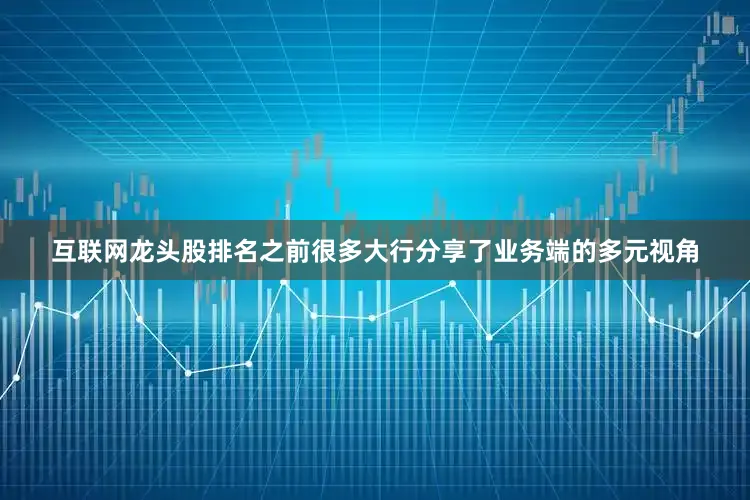 互联网龙头股排名之前很多大行分享了业务端的多元视角
