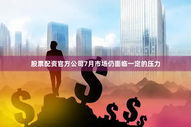 股票配资官方公司7月市场仍面临一定的压力