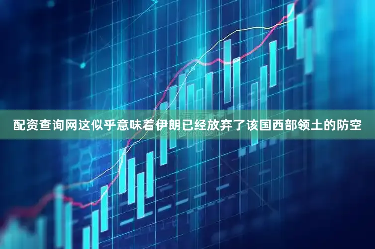 配资查询网这似乎意味着伊朗已经放弃了该国西部领土的防空