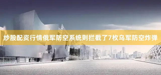 炒股配资行情俄军防空系统则拦截了7枚乌军防空炸弹