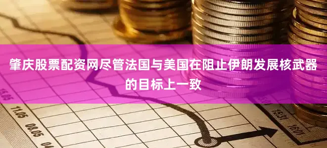 肇庆股票配资网尽管法国与美国在阻止伊朗发展核武器的目标上一致