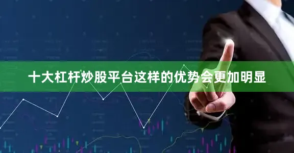 十大杠杆炒股平台这样的优势会更加明显