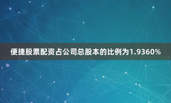 便捷股票配资占公司总股本的比例为1.9360%