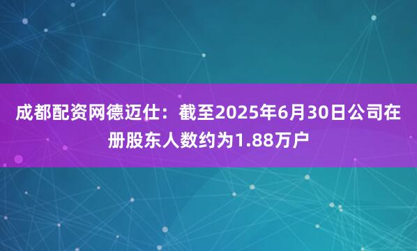 成都配资网德迈仕：截至2025年6月30日公司在册股东人数约为1.88万户