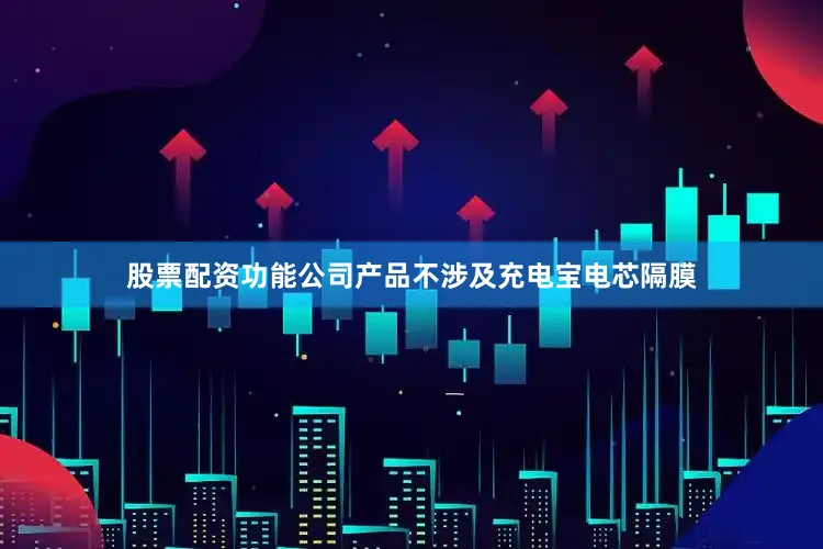 股票配资功能公司产品不涉及充电宝电芯隔膜