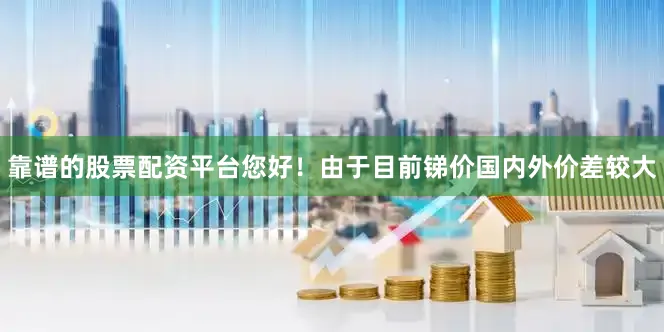 靠谱的股票配资平台您好！由于目前锑价国内外价差较大