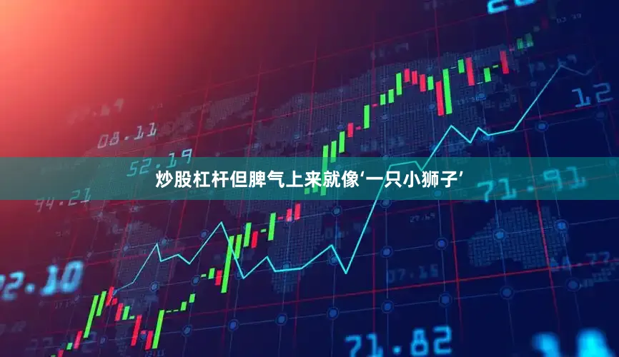 炒股杠杆但脾气上来就像‘一只小狮子’