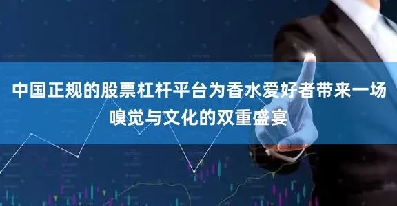 中国正规的股票杠杆平台为香水爱好者带来一场嗅觉与文化的双重盛宴