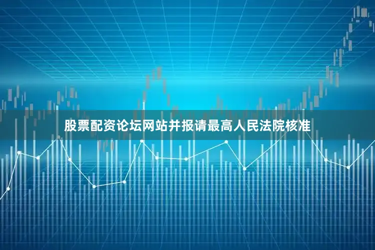 股票配资论坛网站并报请最高人民法院核准