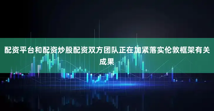 配资平台和配资炒股配资双方团队正在加紧落实伦敦框架有关成果