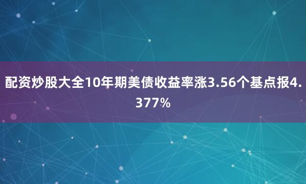 配资炒股大全10年期美债收益率涨3.56个基点报4.377%