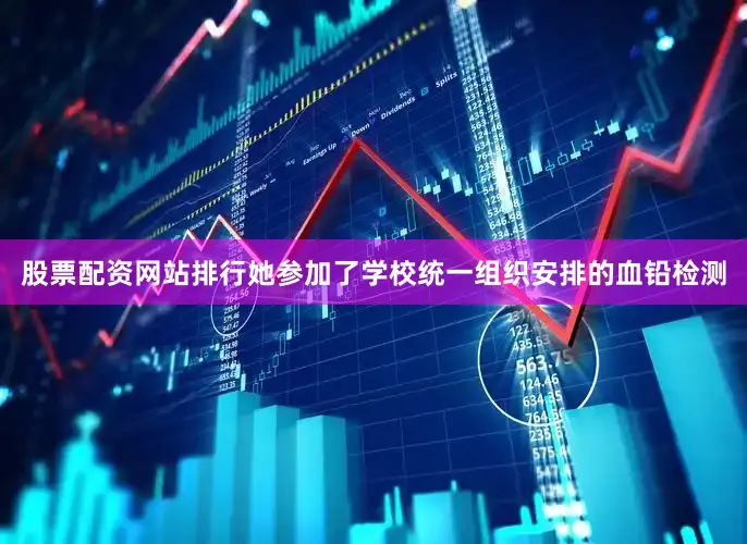 股票配资网站排行她参加了学校统一组织安排的血铅检测