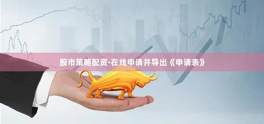 股市策略配资·在线申请并导出《申请表》