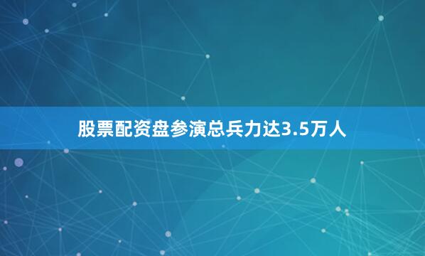 股票配资盘参演总兵力达3.5万人