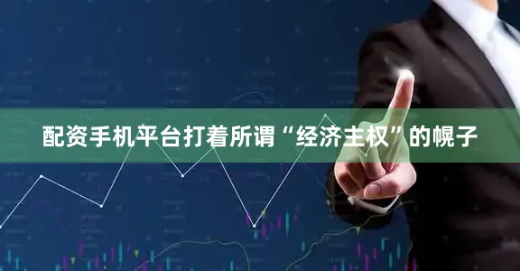 配资手机平台打着所谓“经济主权”的幌子