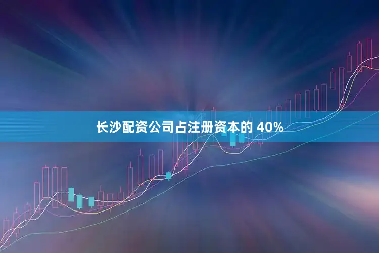 长沙配资公司占注册资本的 40%