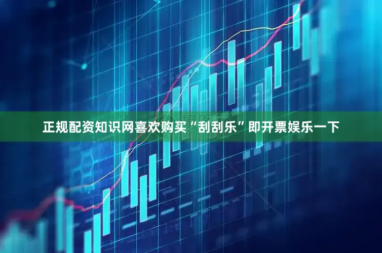 正规配资知识网喜欢购买“刮刮乐”即开票娱乐一下
