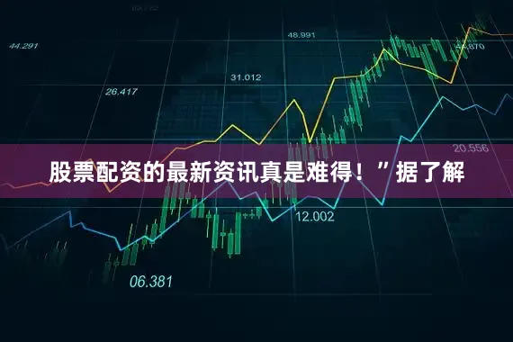 股票配资的最新资讯真是难得！”　　据了解