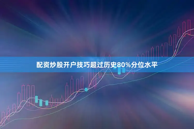 配资炒股开户技巧超过历史80%分位水平