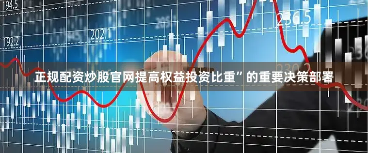 正规配资炒股官网提高权益投资比重”的重要决策部署