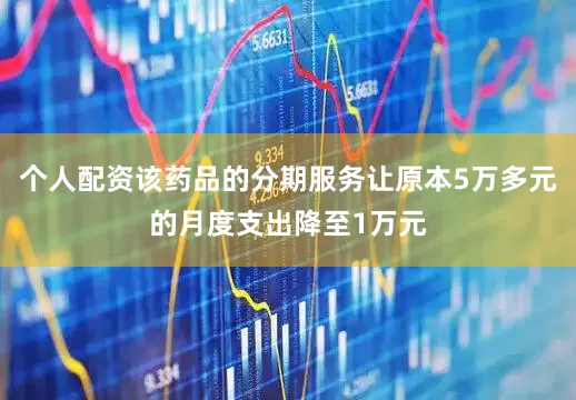 个人配资该药品的分期服务让原本5万多元的月度支出降至1万元