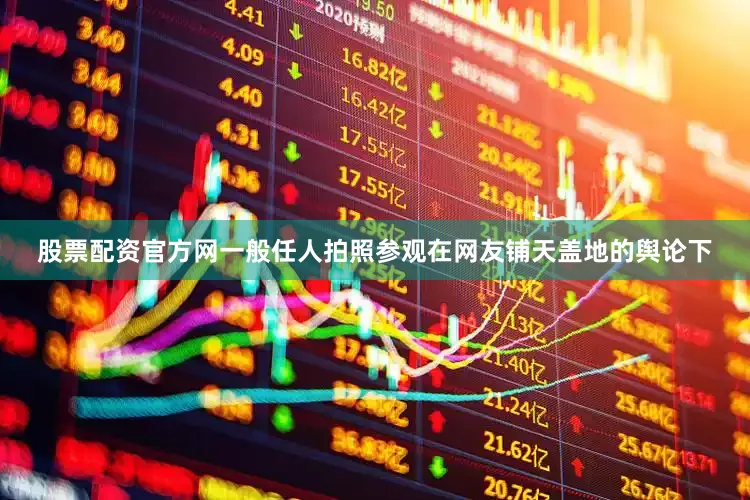 股票配资官方网一般任人拍照参观在网友铺天盖地的舆论下