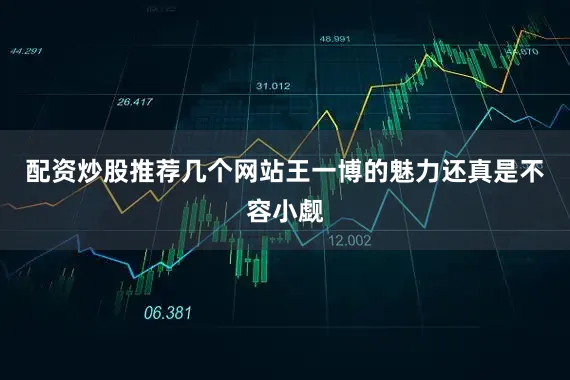 配资炒股推荐几个网站王一博的魅力还真是不容小觑