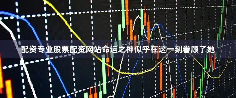 配资专业股票配资网站命运之神似乎在这一刻眷顾了她