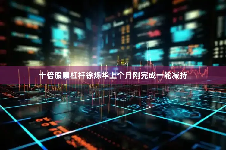 十倍股票杠杆徐烁华上个月刚完成一轮减持