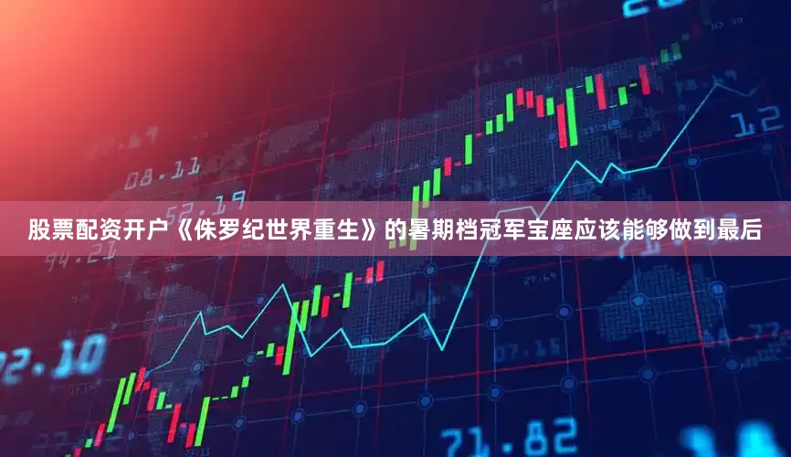 股票配资开户《侏罗纪世界重生》的暑期档冠军宝座应该能够做到最后