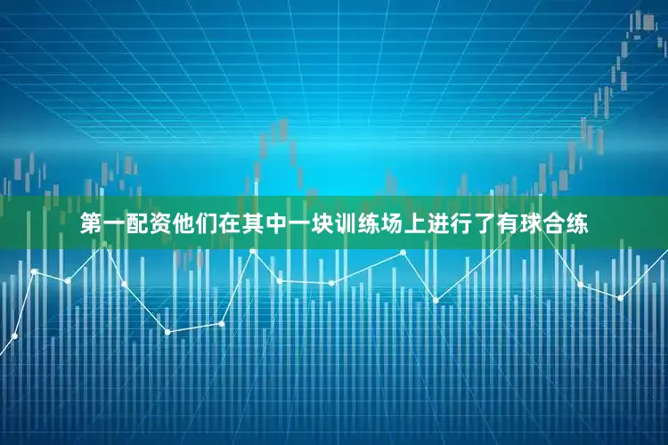 第一配资他们在其中一块训练场上进行了有球合练