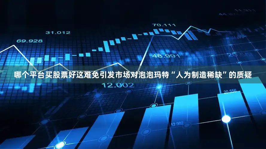 哪个平台买股票好这难免引发市场对泡泡玛特“人为制造稀缺”的质疑