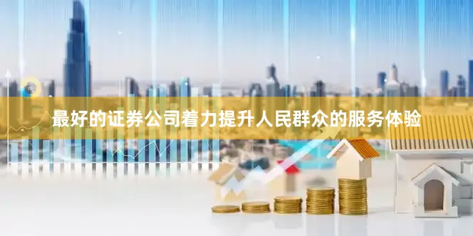 最好的证券公司着力提升人民群众的服务体验