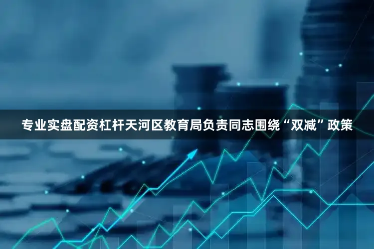 专业实盘配资杠杆天河区教育局负责同志围绕“双减”政策