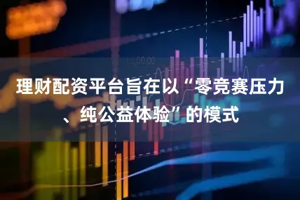 理财配资平台旨在以“零竞赛压力、纯公益体验”的模式