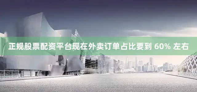 正规股票配资平台现在外卖订单占比要到 60% 左右