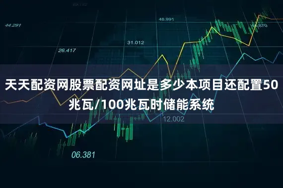 天天配资网股票配资网址是多少本项目还配置50兆瓦/100兆瓦时储能系统