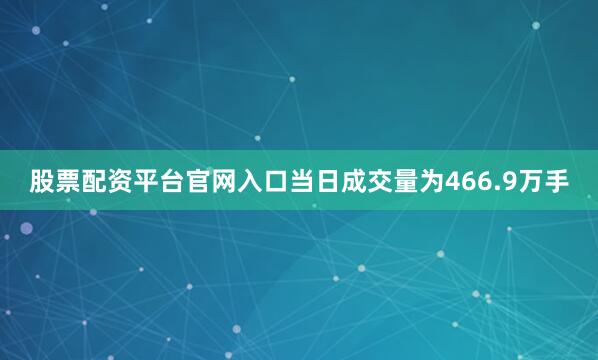 股票配资平台官网入口当日成交量为466.9万手