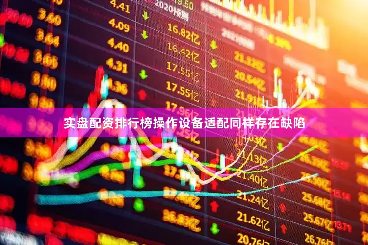 实盘配资排行榜操作设备适配同样存在缺陷