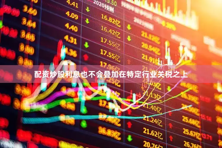 配资炒股利息也不会叠加在特定行业关税之上